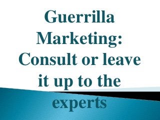 Guerrilla
Marketing:
Consult or leave
it up to the
experts
 
