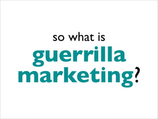so what is
 guerrilla
marketing?
 