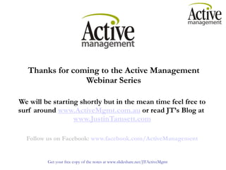Thanks for coming to the Active Management Webinar Series We will be starting shortly but in the mean time feel free to surf around  www.ActiveMgmt.com.au  or read JT’s Blog at  www.JustinTamsett.com Follow us on Facebook:  www.facebook.com/ActiveManagement 