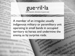 gue·ril·la
          [from Spanish, diminutive of guerra war]




A member of an irregular, usually
indigenous military or...