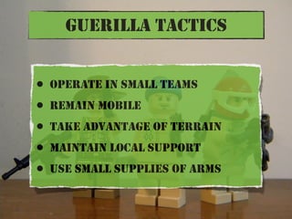 GUERILLA TACTICS


•   OPERATE IN SMALL TEAMS
•   REMAIN MOBILE
•   TAKE ADVANTAGE OF TERRAIN
•   MAINTAIN LOCAL SUPPORT
•...