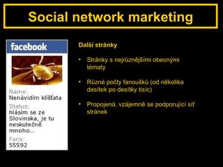 Social network marketing Další stránky Stránky s nejrůznějšími obecnými tématy Různé počty fanoušků (od několika desítek po desítky tisíc) Propojená, vzájemně se podporující síť stránek 