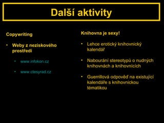 Další aktivity Copywriting  Weby z neziskového prostředí www.infokon.cz www. ctesyrad . cz Knihovna je sexy! Lehce erotický knihovnický kalendář Nabourání stereotypů o nudných knihovnách a knihovnících Guerrillová odpověď na existující kalendáře s knihovnickou tématikou 