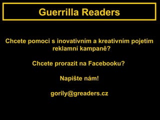 Guerrilla Readers Chcete pomoci s inovativním a kreativním pojetím reklamní kampaně?  Chcete prorazit na Facebooku?  Napište nám! gorily @ greaders.cz 