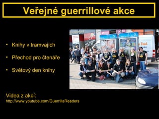 Veřejné guerrillové akce Knihy v tramvajích Přechod pro čtenáře Světový den knihy Videa z akcí: http://www.youtube.com/GuerrillaReaders 