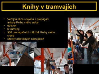 Knihy v tramvajích Veřejná akce spojená s propagací ankety Kniha mého srdce 60 knih 6 tramvají 500 propagačních záložek Knihy mého srdce Stovky oslovených cestujících 