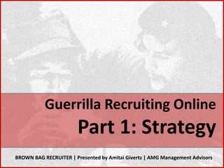 Guerrilla Recruiting Online
                       Part 1: Strategy
BROWN BAG RECRUITER | Presented by Amitai Givertz | AMG Management Advisors
 