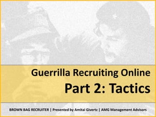 Guerrilla Recruiting Online
                              Part 2: Tactics
BROWN BAG RECRUITER | Presented by Amitai Givertz | AMG Management Advisors
 