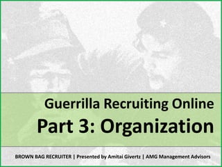 Guerrilla Recruiting Online
        Part 3: Organization
BROWN BAG RECRUITER | Presented by Amitai Givertz | AMG Management Advisors
 