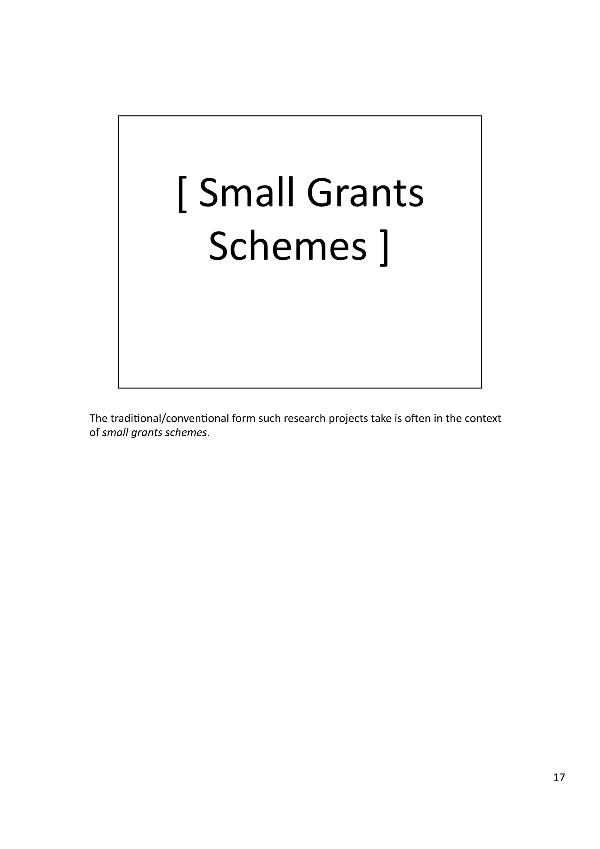 The	
  tradi3onal/conven3onal	
  form	
  such	
  research	
  projects	
  take	
  is	
  oeen	
  in	
  the	
  context	
  
of	
  small	
  grants	
  schemes.	
  
17	
  
 