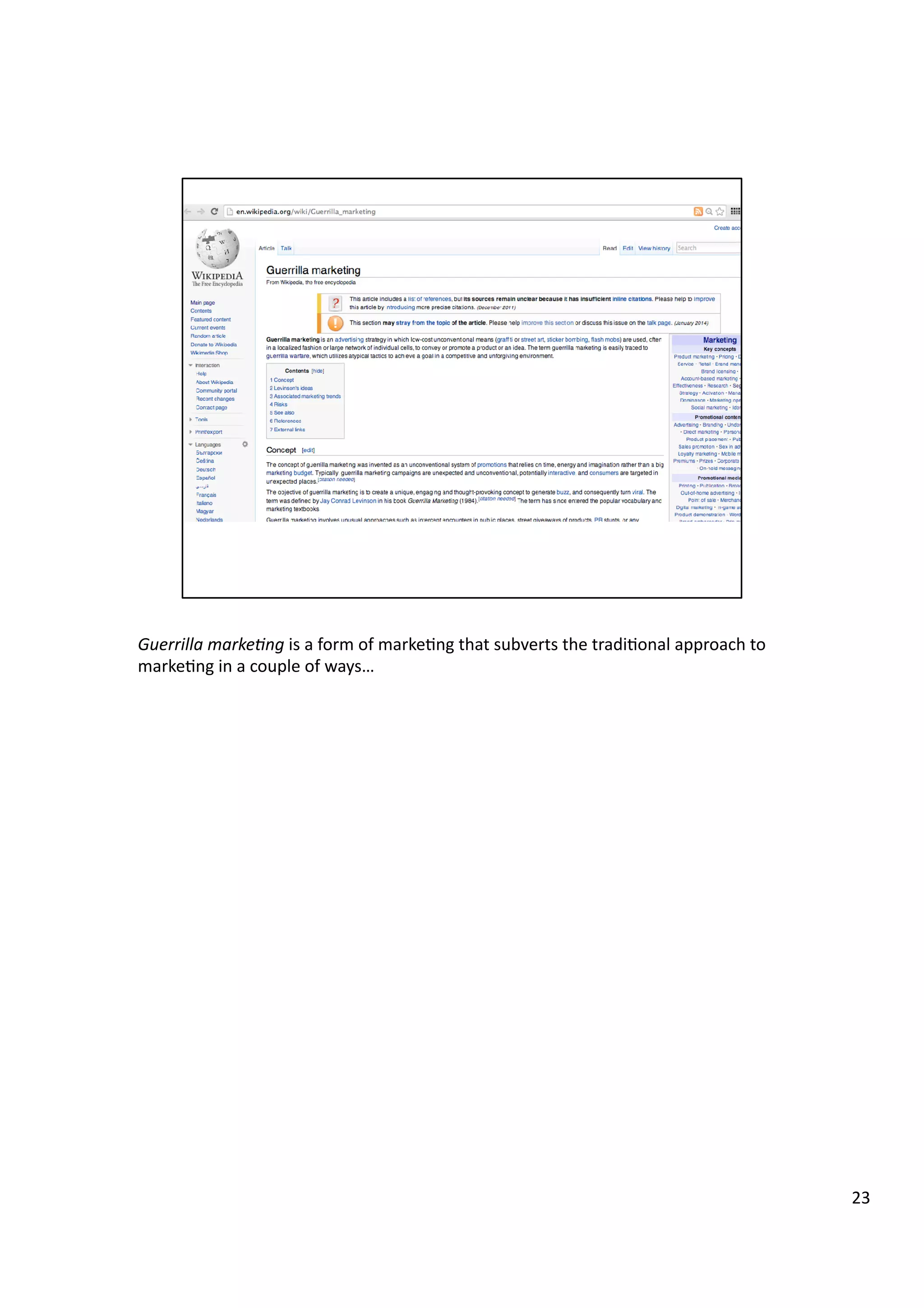 Guerrilla	
  marke7ng	
  is	
  a	
  form	
  of	
  marke3ng	
  that	
  subverts	
  the	
  tradi3onal	
  approach	
  to	
  
marke3ng	
  in	
  a	
  couple	
  of	
  ways…	
  
23	
  
 