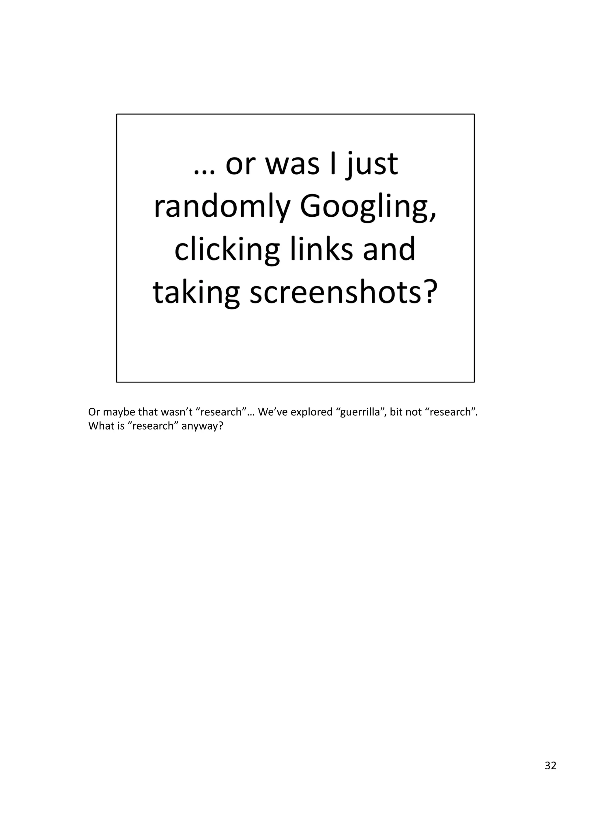 Or	
  maybe	
  that	
  wasn’t	
  “research”…	
  We’ve	
  explored	
  “guerrilla”,	
  bit	
  not	
  “research”.	
  
What	
  is	
  “research”	
  anyway?	
  
32	
  
 