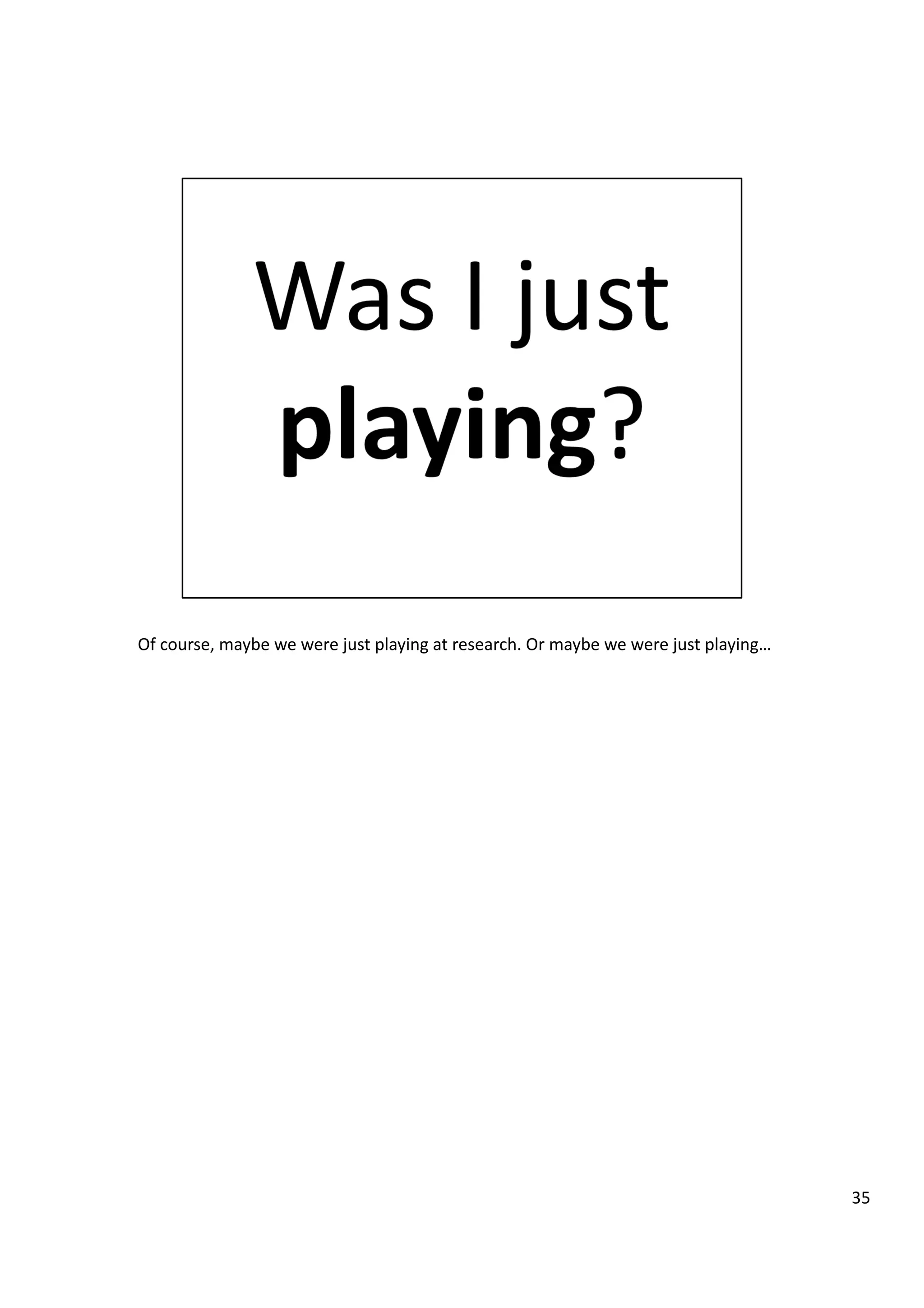Of	
  course,	
  maybe	
  we	
  were	
  just	
  playing	
  at	
  research.	
  Or	
  maybe	
  we	
  were	
  just	
  playing…	
  
35	
  
 