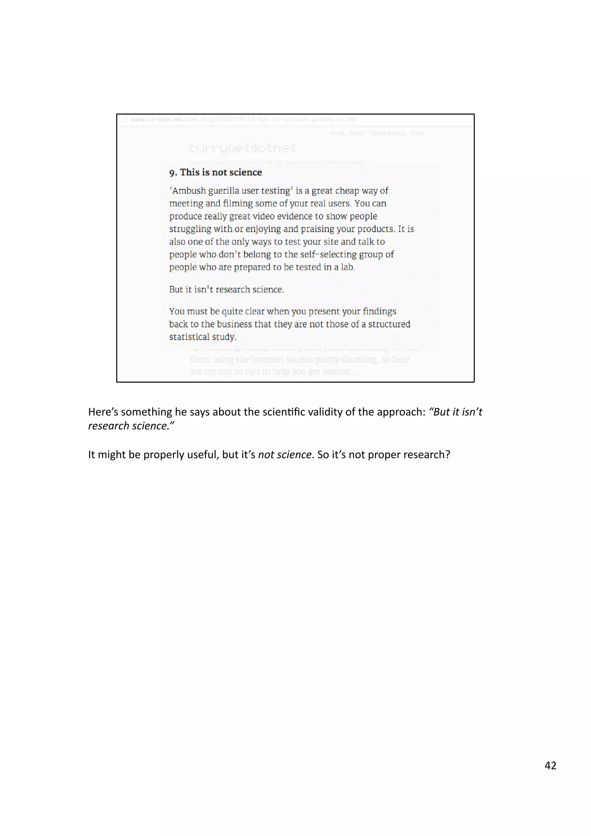Here’s	
  something	
  he	
  says	
  about	
  the	
  scien3ﬁc	
  validity	
  of	
  the	
  approach:	
  “But	
  it	
  isn’t	
  
research	
  science.”	
  
It	
  might	
  be	
  properly	
  useful,	
  but	
  it’s	
  not	
  science.	
  So	
  it’s	
  not	
  proper	
  research?	
  
42	
  
 