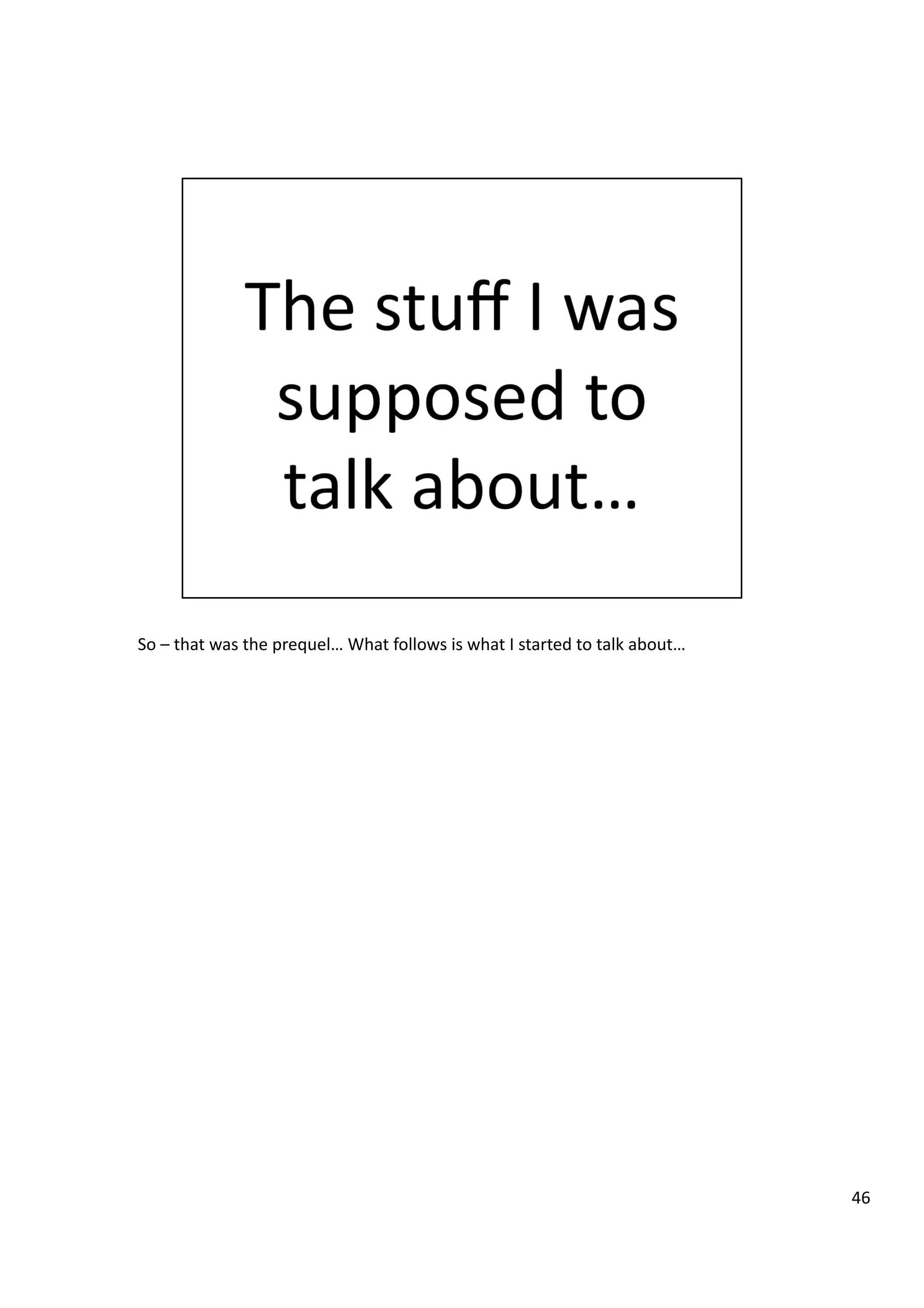 So	
  –	
  that	
  was	
  the	
  prequel…	
  What	
  follows	
  is	
  what	
  I	
  started	
  to	
  talk	
  about…	
  
46	
  
 