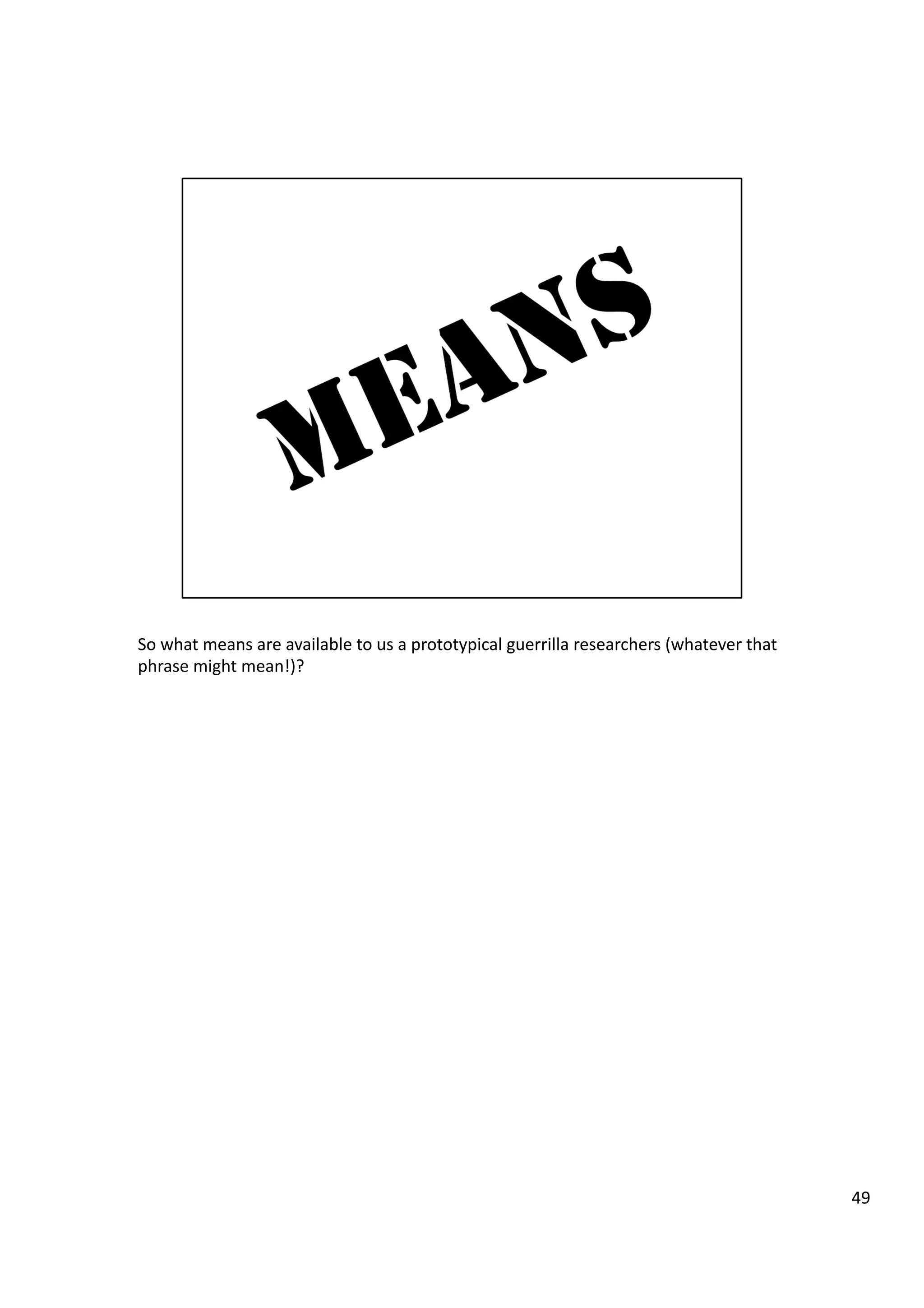 So	
  what	
  means	
  are	
  available	
  to	
  us	
  a	
  prototypical	
  guerrilla	
  researchers	
  (whatever	
  that	
  
phrase	
  might	
  mean!)?	
  
49	
  
 