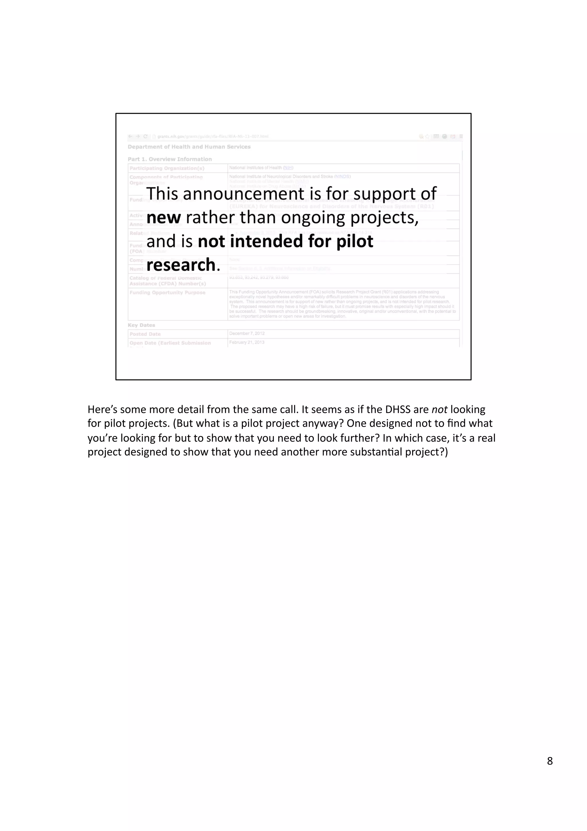 Here’s	
  some	
  more	
  detail	
  from	
  the	
  same	
  call.	
  It	
  seems	
  as	
  if	
  the	
  DHSS	
  are	
  not	
  looking	
  
for	
  pilot	
  projects.	
  (But	
  what	
  is	
  a	
  pilot	
  project	
  anyway?	
  One	
  designed	
  not	
  to	
  ﬁnd	
  what	
  
you’re	
  looking	
  for	
  but	
  to	
  show	
  that	
  you	
  need	
  to	
  look	
  further?	
  In	
  which	
  case,	
  it’s	
  a	
  real	
  
project	
  designed	
  to	
  show	
  that	
  you	
  need	
  another	
  more	
  substan3al	
  project?)	
  
8	
  
 