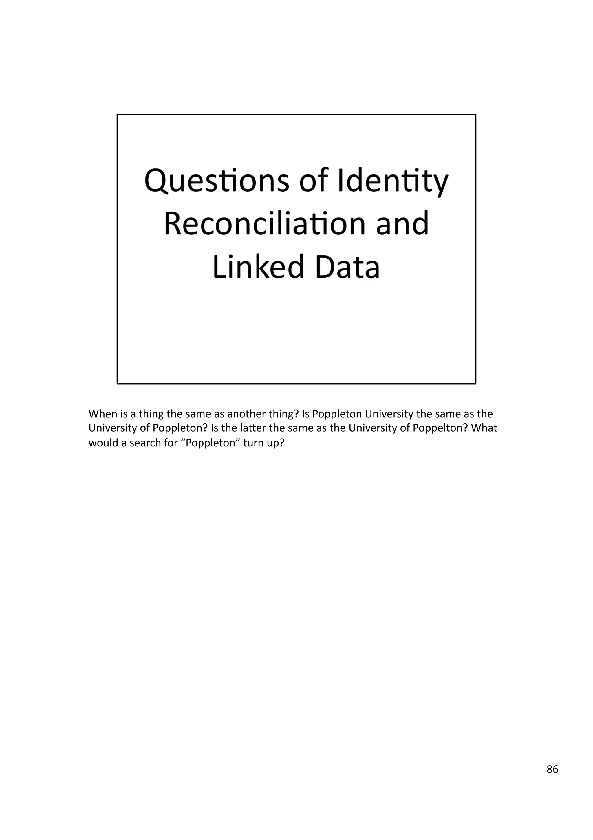 When	
  is	
  a	
  thing	
  the	
  same	
  as	
  another	
  thing?	
  Is	
  Poppleton	
  University	
  the	
  same	
  as	
  the	
  
University	
  of	
  Poppleton?	
  Is	
  the	
  laHer	
  the	
  same	
  as	
  the	
  University	
  of	
  Poppelton?	
  What	
  
would	
  a	
  search	
  for	
  “Poppleton”	
  turn	
  up?	
  
86	
  
 