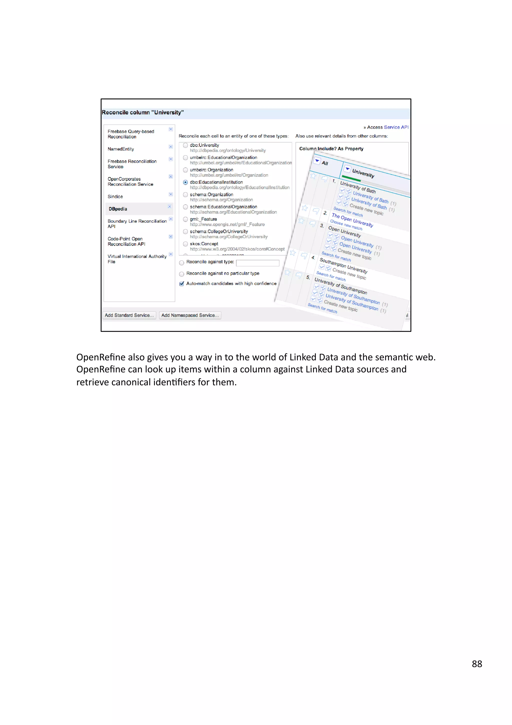 OpenReﬁne	
  also	
  gives	
  you	
  a	
  way	
  in	
  to	
  the	
  world	
  of	
  Linked	
  Data	
  and	
  the	
  seman3c	
  web.	
  
OpenReﬁne	
  can	
  look	
  up	
  items	
  within	
  a	
  column	
  against	
  Linked	
  Data	
  sources	
  and	
  
retrieve	
  canonical	
  iden3ﬁers	
  for	
  them.	
  	
  
88	
  
 