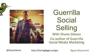 @ShaneGibson http://ClosingBigger.net/ #guerrillasummit
Guerrilla
Social
Selling
With Shane Gibson
Co-author of Guerrilla
Social Media Marketing
 