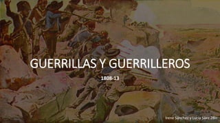 GUERRILLAS Y GUERRILLEROS
1808-13
Irene Sánchez y Lucía Sáez 2BH
 