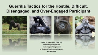 Guerrilla Tactics for the Hostile, Difficult,
Disengaged, and Over-Engaged Participant
David O. Saenz, PhD, EdM, LLC
wexfordpsychologist.com
cranberrypsychologist.com
e: dosaenz@psych-consulting.com
412.853.2000
 
