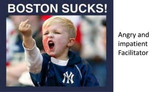 Angry and
impatient
Facilitator
 