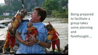 Being prepared
to facilitate a
group takes
some planning
and
forethought….
 