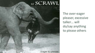 The over-eager
pleaser, excessive
talker… will
do/say anything
to please others
 