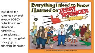 Essentials for
running a smooth
group-- 60-80%
reduction in self
absorbed…
narcissist…
premadonna…
mouthy… vengeful…
disengaged…
annoying behavior
 