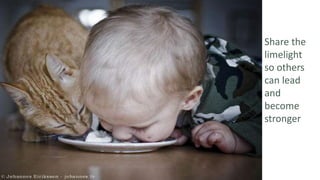 Share the
limelight
so others
can lead
and
become
stronger
 