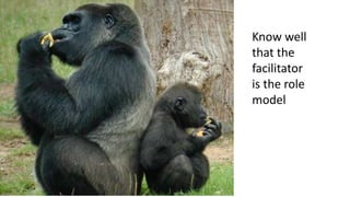 Know well
that the
facilitator
is the role
model
 