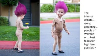 The
internal
debate…
worst
parenting…
people of
Walmart
or… best
foods for
high level
guests???
 