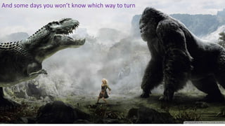 And some days you won’t know which way to turn
 