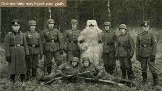 One member may hijack your goals
 