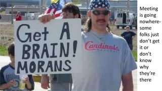 Meeting
is going
nowhere-
some
folks just
don’t get
it or
don’t
know
why
they’re
there
 