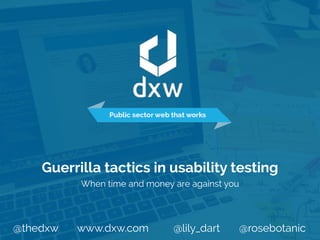 @thedxw www.dxw.com @lily_dart @rosebotanic@thedxw www.dxw.com @lily_dart @rosebotanic
Guerrilla tactics in usability testing
When time and money are against you
 