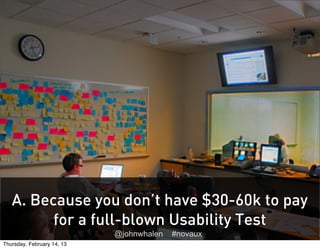 A. Because you don’t have $30-60k to pay
         for a full-blown Usability Test
                            @johnwhalen ...