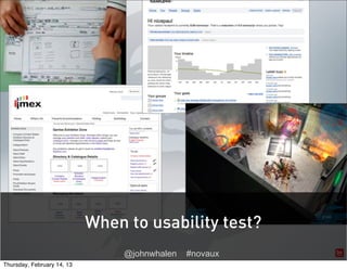 U      X




                            When to usability test?
                                 @johnwhalen   #novaux
Thursday, February 14, 13
 