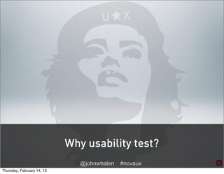 U      X




                            Why usability test?
                               @johnwhalen   #novaux
Thursday...