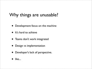 Why things are unusable?

 •   Development focus on the machine

 •   It's hard to achieve

 •   Teams don't work integrated

 •   Design vs implementation

 •   Developer’s lack of perspective.

 •   like...
 