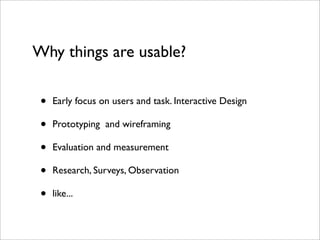 Why things are usable?


 •   Early focus on users and task. Interactive Design

 •   Prototyping and wireframing

 •   Evaluation and measurement

 •   Research, Surveys, Observation

 •   like...
 