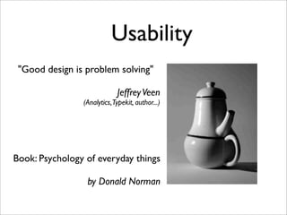 Usability
 "Good design is problem solving"

                             Jeffrey Veen
                (Analytics,Typekit, author...)




Book: Psychology of everyday things

                 by Donald Norman
 