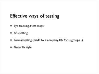 Effective ways of testing
•   Eye tracking. Heat maps

•   A/B Testing

•   Formal testing (made by a company, lab, focus groups...)

•   Guerrilla style
 