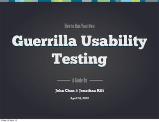 How to Run Your Own


             Guerrilla Usability
                  Testing
                               A Guide By
                       John Chan & Jonathan Kift

                              April 18, 2012




Friday, 20 April, 12
 