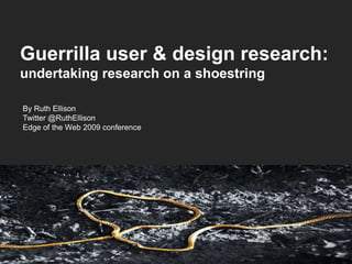 By Ruth Ellison
Twitter @RuthEllison
Edge of the Web 2009 conference
Guerrilla user & design research:
undertaking research on a shoestring
 