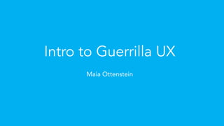 Intro to Guerrilla UX
Maia Ottenstein
 