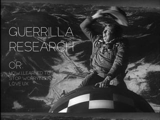 Guerrilla
Research
OR:
HOW I LEARNED TO
STOP WORRYING AND
LOVE UX

 