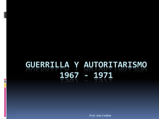 Guerrilla y autoritarismo 1967 - 1971 Prof. Ana Codina 