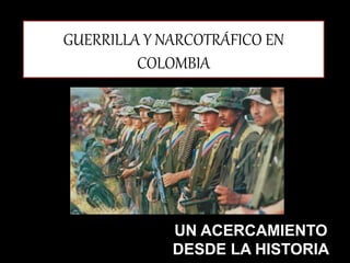 GUERRILLA Y NARCOTRÁFICO EN
COLOMBIA
UN ACERCAMIENTO
DESDE LA HISTORIA
 